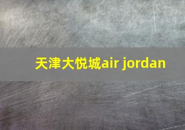 天津大悦城air jordan